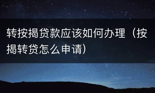 转按揭贷款应该如何办理（按揭转贷怎么申请）