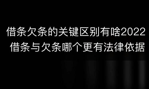 借条欠条的关键区别有啥2022 借条与欠条哪个更有法律依据