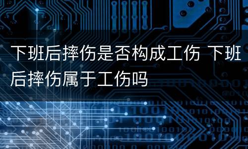 下班后摔伤是否构成工伤 下班后摔伤属于工伤吗