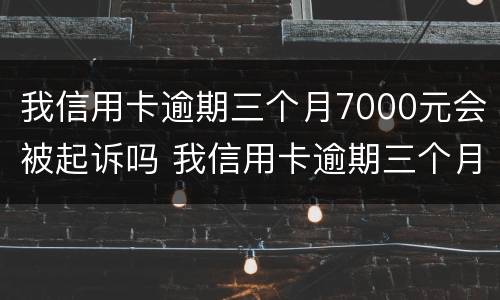 我信用卡逾期三个月7000元会被起诉吗 我信用卡逾期三个月7000元会被起诉吗知乎