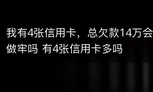 我有4张信用卡，总欠款14万会做牢吗 有4张信用卡多吗