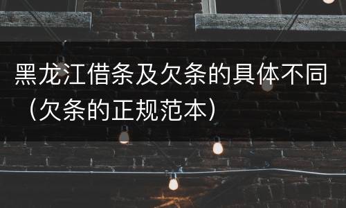 黑龙江借条及欠条的具体不同（欠条的正规范本）