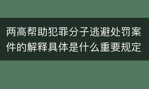 两高帮助犯罪分子逃避处罚案件的解释具体是什么重要规定