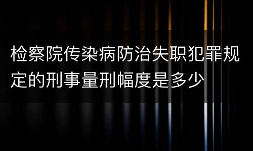 检察院传染病防治失职犯罪规定的刑事量刑幅度是多少