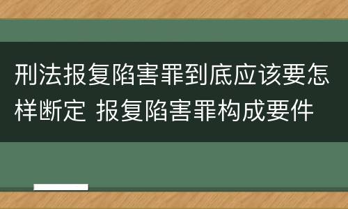 刑法报复陷害罪到底应该要怎样断定 报复陷害罪构成要件