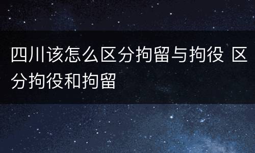 四川该怎么区分拘留与拘役 区分拘役和拘留