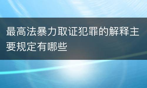最高法暴力取证犯罪的解释主要规定有哪些