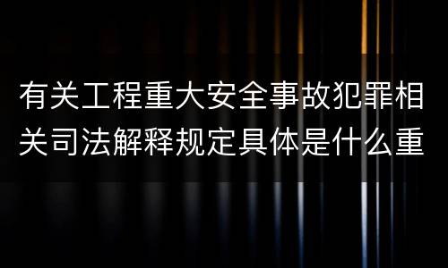 有关工程重大安全事故犯罪相关司法解释规定具体是什么重要内容