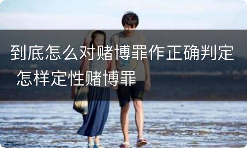 到底怎么对赌博罪作正确判定 怎样定性赌博罪