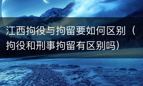 江西拘役与拘留要如何区别（拘役和刑事拘留有区别吗）