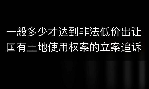 一般多少才达到非法低价出让国有土地使用权案的立案追诉标准