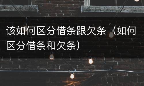 该如何区分借条跟欠条（如何区分借条和欠条）