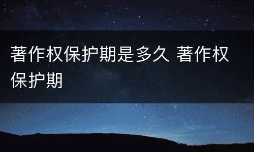著作权保护期是多久 著作权 保护期