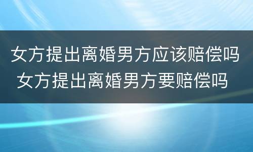 女方提出离婚男方应该赔偿吗 女方提出离婚男方要赔偿吗