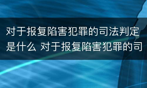 对于报复陷害犯罪的司法判定是什么 对于报复陷害犯罪的司法判定是什么标准