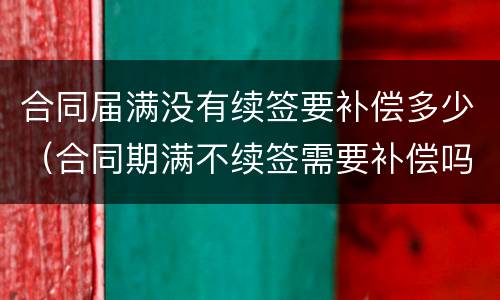 合同届满没有续签要补偿多少（合同期满不续签需要补偿吗）