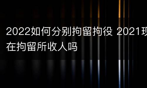 2022如何分别拘留拘役 2021现在拘留所收人吗