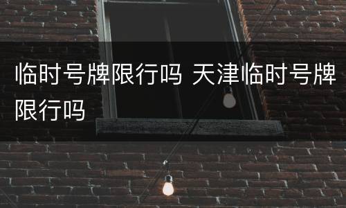 临时号牌限行吗 天津临时号牌限行吗