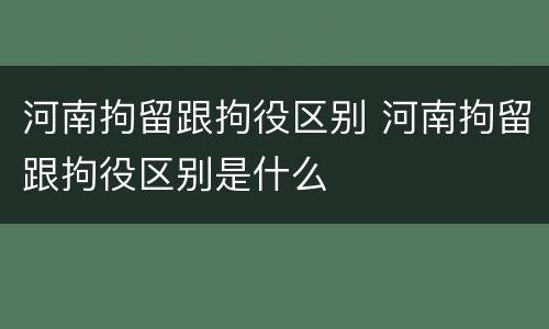 河南拘留跟拘役区别 河南拘留跟拘役区别是什么