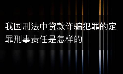 我国刑法中贷款诈骗犯罪的定罪刑事责任是怎样的