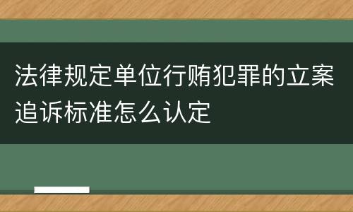 法律规定单位行贿犯罪的立案追诉标准怎么认定