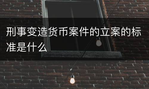 刑事变造货币案件的立案的标准是什么