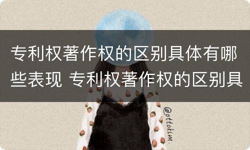 专利权著作权的区别具体有哪些表现 专利权著作权的区别具体有哪些表现形式