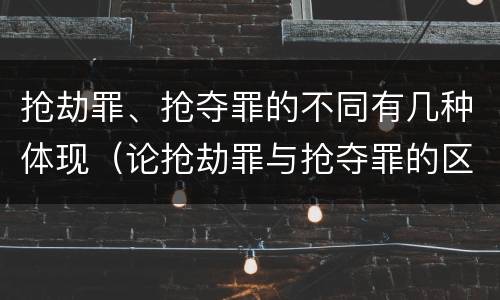 抢劫罪、抢夺罪的不同有几种体现（论抢劫罪与抢夺罪的区别）