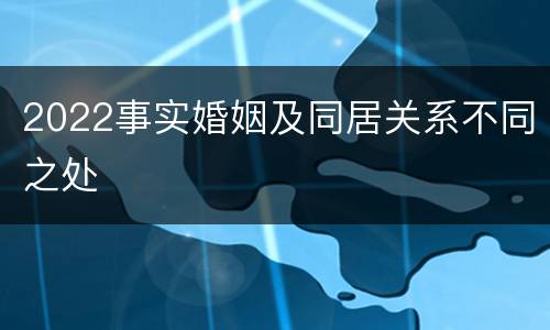 2022事实婚姻及同居关系不同之处