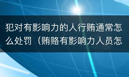 犯对有影响力的人行贿通常怎么处罚（贿赂有影响力人员怎么定罪）