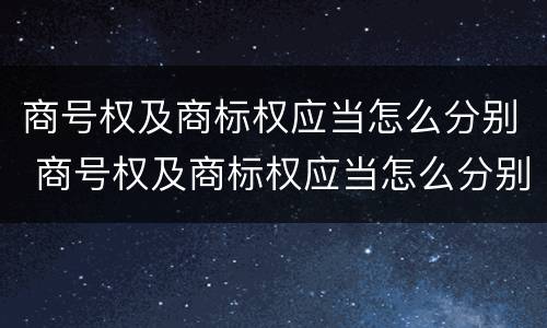 商号权及商标权应当怎么分别 商号权及商标权应当怎么分别确定