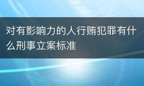 对有影响力的人行贿犯罪有什么刑事立案标准