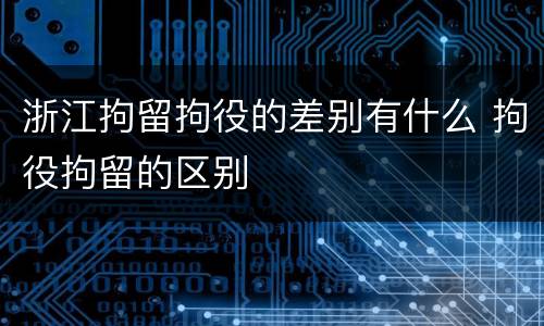 浙江拘留拘役的差别有什么 拘役拘留的区别