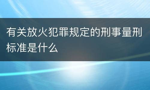 有关放火犯罪规定的刑事量刑标准是什么