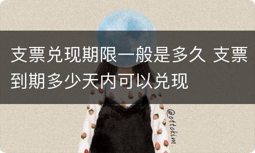 支票兑现期限一般是多久 支票到期多少天内可以兑现