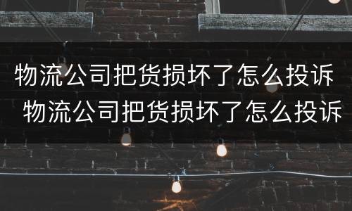物流公司把货损坏了怎么投诉 物流公司把货损坏了怎么投诉电话