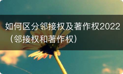 如何区分邻接权及著作权2022（邻接权和著作权）
