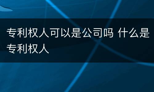 专利权人可以是公司吗 什么是专利权人