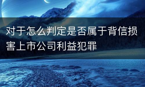 对于怎么判定是否属于背信损害上市公司利益犯罪