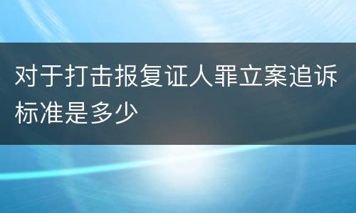 对于打击报复证人罪立案追诉标准是多少