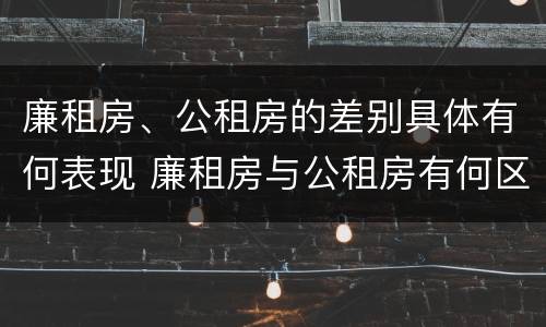 廉租房、公租房的差别具体有何表现 廉租房与公租房有何区别