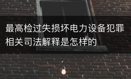 最高检过失损坏电力设备犯罪相关司法解释是怎样的