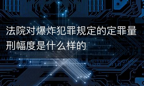 法院对爆炸犯罪规定的定罪量刑幅度是什么样的