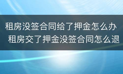 租房没签合同给了押金怎么办 租房交了押金没签合同怎么退