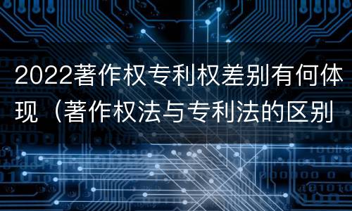 2022著作权专利权差别有何体现（著作权法与专利法的区别）