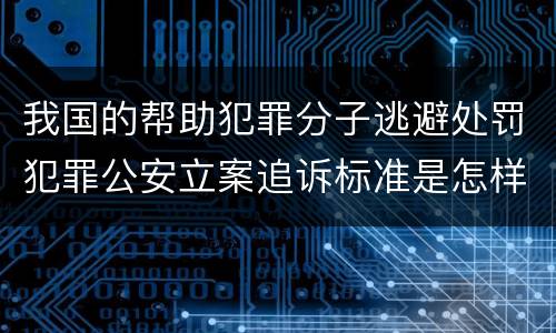 我国的帮助犯罪分子逃避处罚犯罪公安立案追诉标准是怎样的
