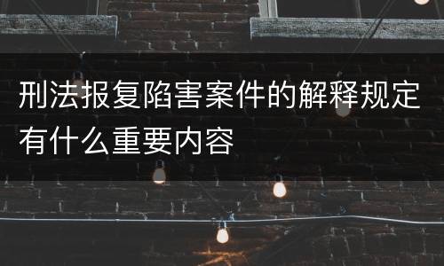 刑法报复陷害案件的解释规定有什么重要内容