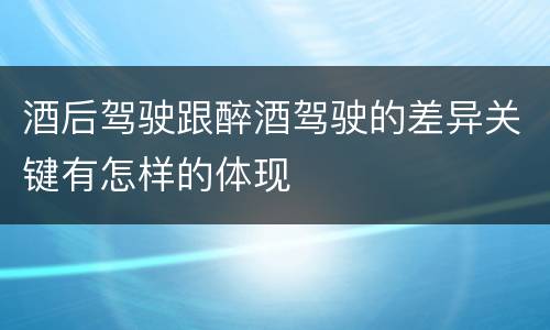 酒后驾驶跟醉酒驾驶的差异关键有怎样的体现