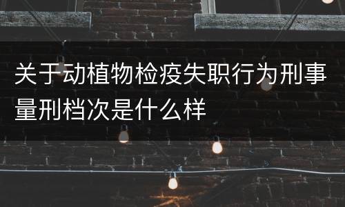 关于动植物检疫失职行为刑事量刑档次是什么样