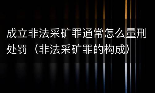 成立非法采矿罪通常怎么量刑处罚（非法采矿罪的构成）